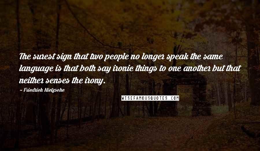 Friedrich Nietzsche Quotes: The surest sign that two people no longer speak the same language is that both say ironic things to one another but that neither senses the irony.