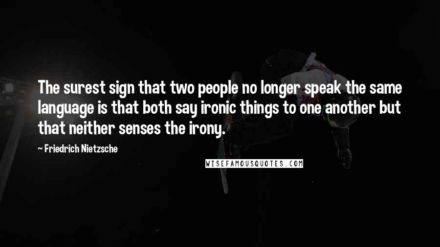 Friedrich Nietzsche Quotes: The surest sign that two people no longer speak the same language is that both say ironic things to one another but that neither senses the irony.