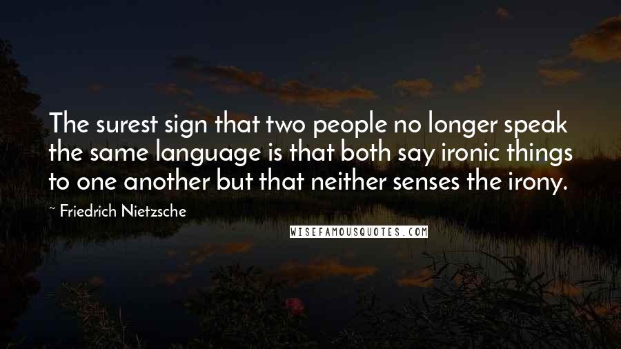 Friedrich Nietzsche Quotes: The surest sign that two people no longer speak the same language is that both say ironic things to one another but that neither senses the irony.