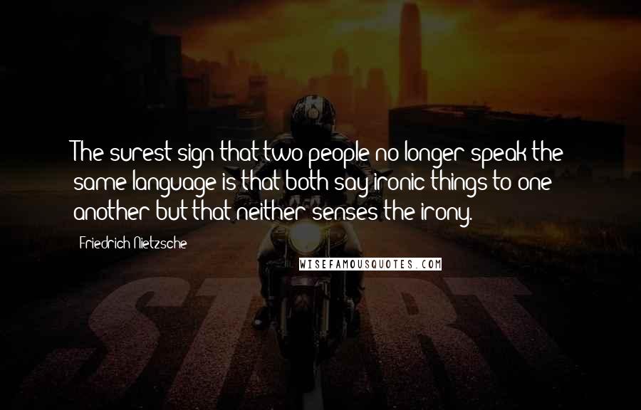 Friedrich Nietzsche Quotes: The surest sign that two people no longer speak the same language is that both say ironic things to one another but that neither senses the irony.