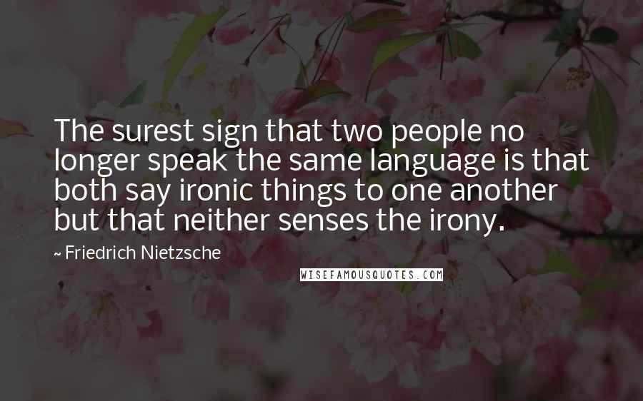 Friedrich Nietzsche Quotes: The surest sign that two people no longer speak the same language is that both say ironic things to one another but that neither senses the irony.