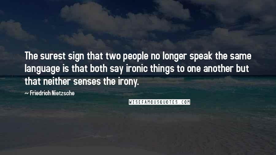 Friedrich Nietzsche Quotes: The surest sign that two people no longer speak the same language is that both say ironic things to one another but that neither senses the irony.