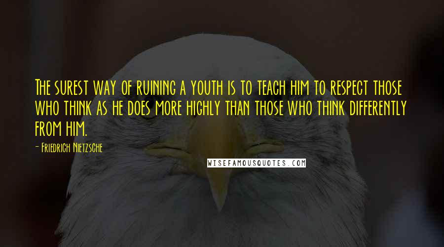 Friedrich Nietzsche Quotes: The surest way of ruining a youth is to teach him to respect those who think as he does more highly than those who think differently from him.