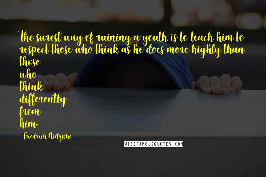 Friedrich Nietzsche Quotes: The surest way of ruining a youth is to teach him to respect those who think as he does more highly than those who think differently from him.
