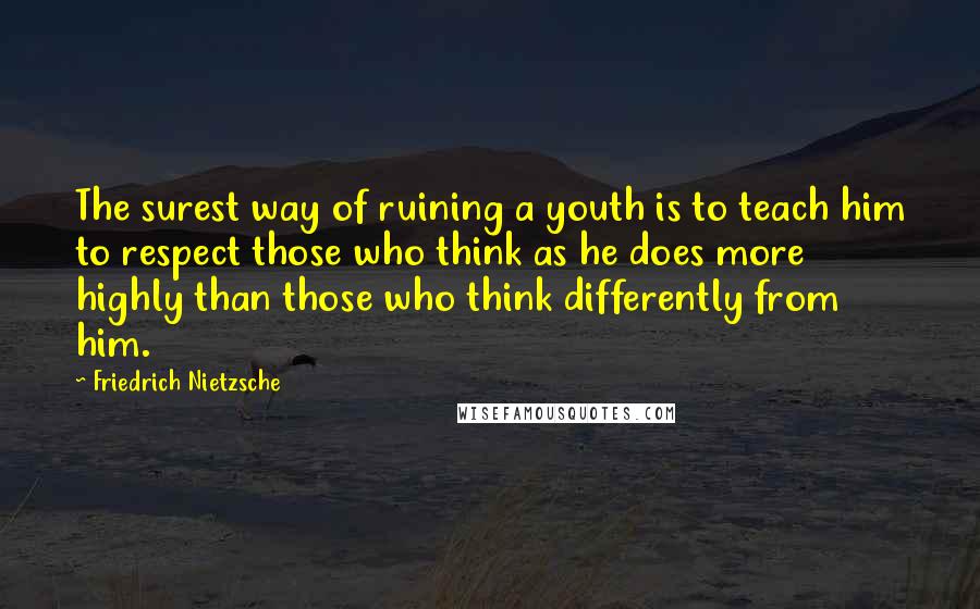 Friedrich Nietzsche Quotes: The surest way of ruining a youth is to teach him to respect those who think as he does more highly than those who think differently from him.