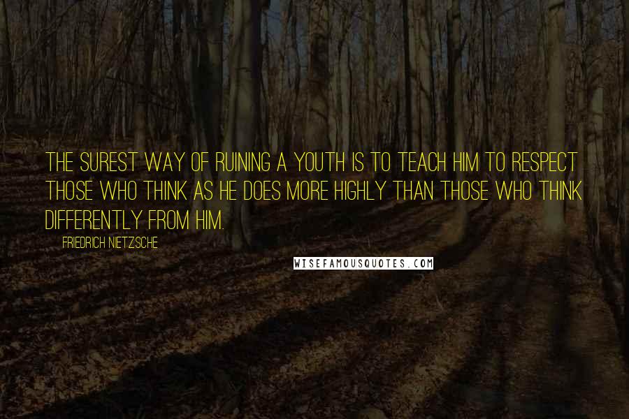 Friedrich Nietzsche Quotes: The surest way of ruining a youth is to teach him to respect those who think as he does more highly than those who think differently from him.