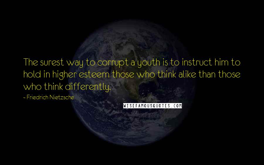 Friedrich Nietzsche Quotes: The surest way to corrupt a youth is to instruct him to hold in higher esteem those who think alike than those who think differently.