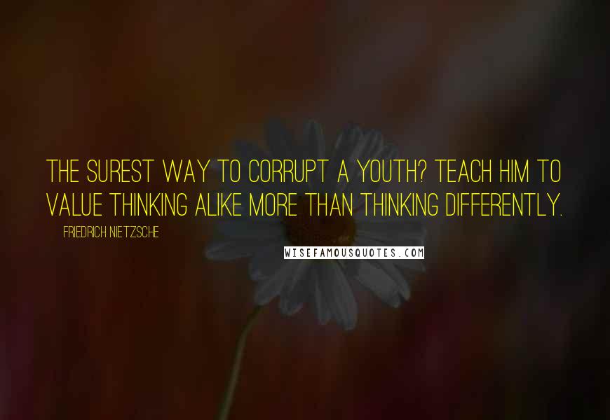 Friedrich Nietzsche Quotes: The surest way to corrupt a youth? Teach him to value thinking alike more than thinking differently.