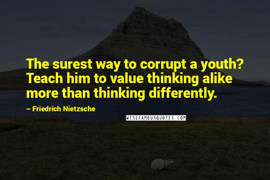 Friedrich Nietzsche Quotes: The surest way to corrupt a youth? Teach him to value thinking alike more than thinking differently.