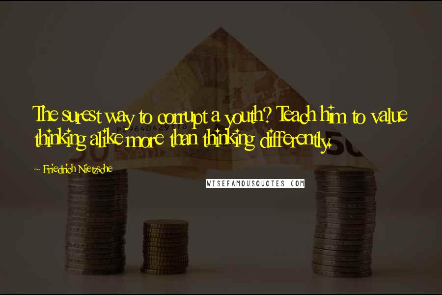 Friedrich Nietzsche Quotes: The surest way to corrupt a youth? Teach him to value thinking alike more than thinking differently.