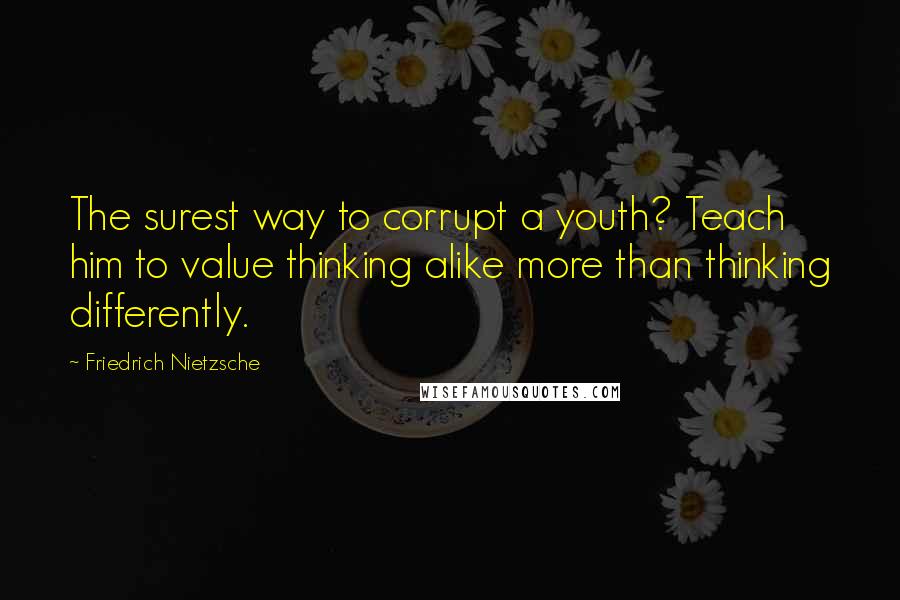 Friedrich Nietzsche Quotes: The surest way to corrupt a youth? Teach him to value thinking alike more than thinking differently.