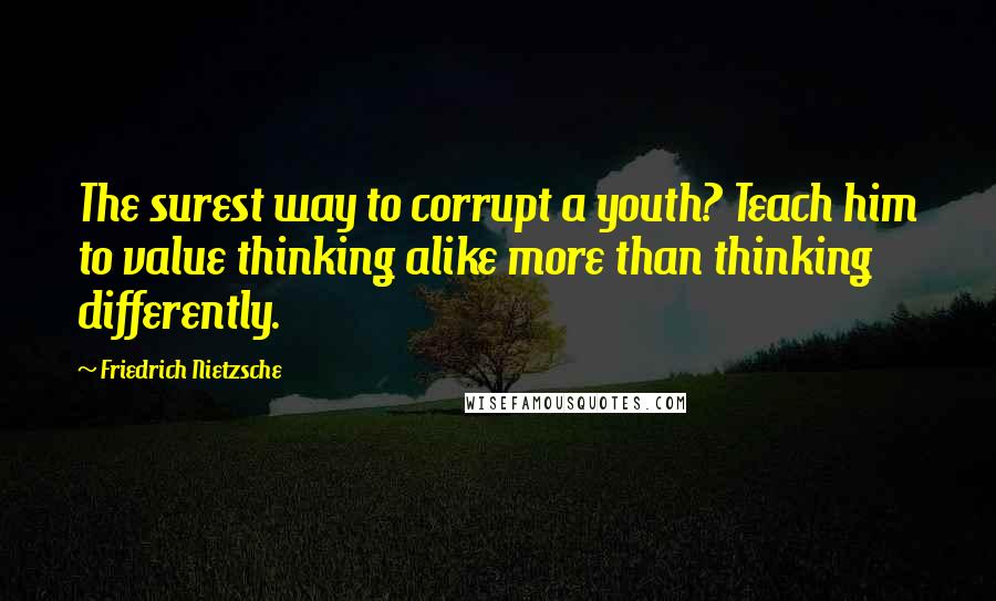 Friedrich Nietzsche Quotes: The surest way to corrupt a youth? Teach him to value thinking alike more than thinking differently.