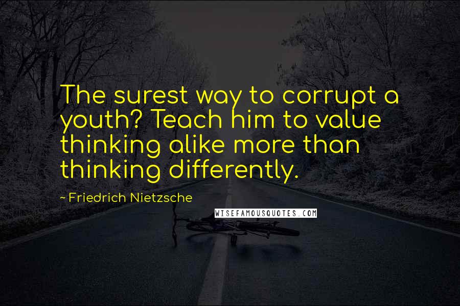 Friedrich Nietzsche Quotes: The surest way to corrupt a youth? Teach him to value thinking alike more than thinking differently.