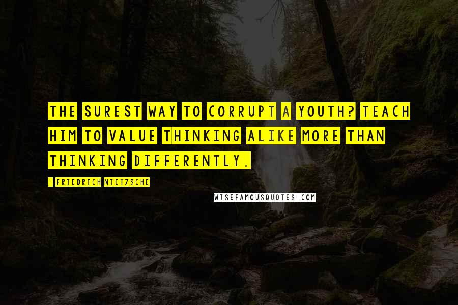 Friedrich Nietzsche Quotes: The surest way to corrupt a youth? Teach him to value thinking alike more than thinking differently.