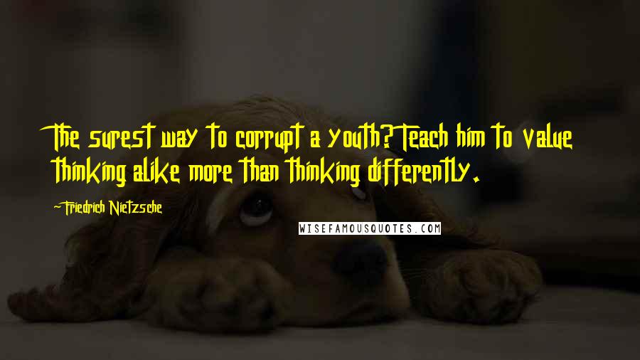 Friedrich Nietzsche Quotes: The surest way to corrupt a youth? Teach him to value thinking alike more than thinking differently.