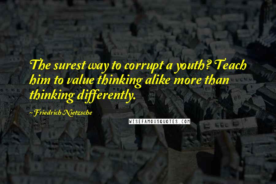 Friedrich Nietzsche Quotes: The surest way to corrupt a youth? Teach him to value thinking alike more than thinking differently.