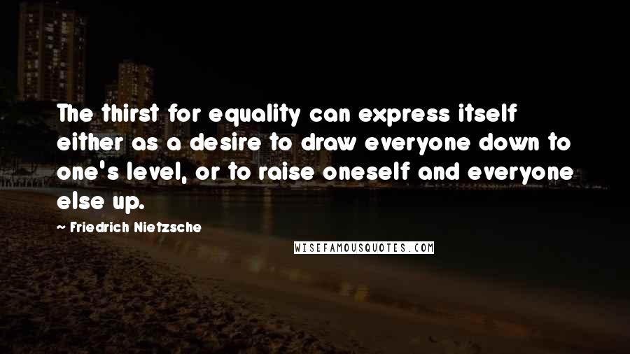 Friedrich Nietzsche Quotes: The thirst for equality can express itself either as a desire to draw everyone down to one's level, or to raise oneself and everyone else up.