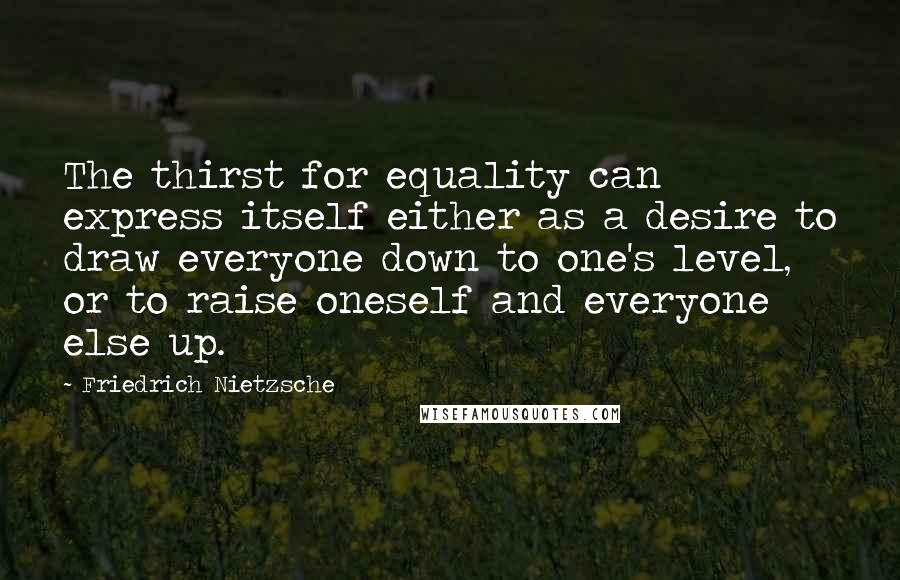 Friedrich Nietzsche Quotes: The thirst for equality can express itself either as a desire to draw everyone down to one's level, or to raise oneself and everyone else up.