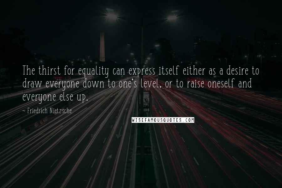 Friedrich Nietzsche Quotes: The thirst for equality can express itself either as a desire to draw everyone down to one's level, or to raise oneself and everyone else up.