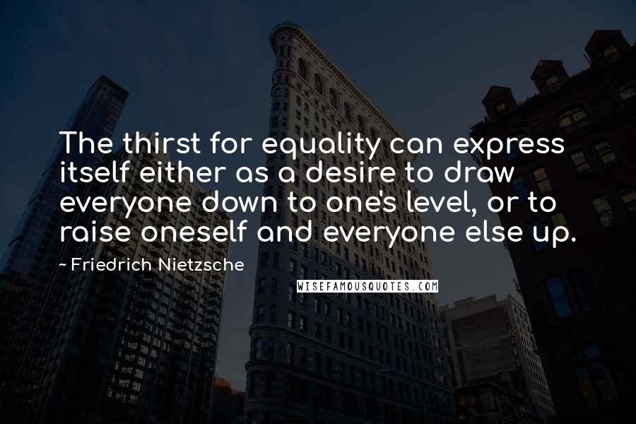Friedrich Nietzsche Quotes: The thirst for equality can express itself either as a desire to draw everyone down to one's level, or to raise oneself and everyone else up.