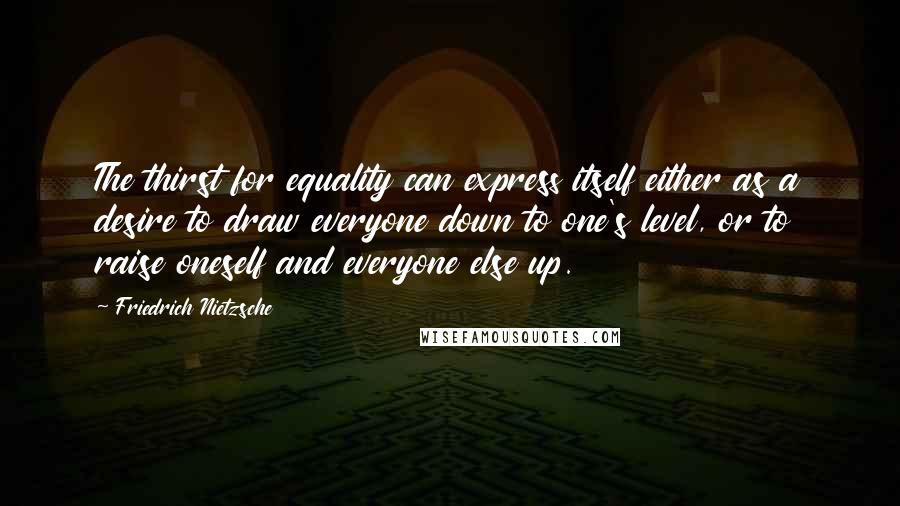 Friedrich Nietzsche Quotes: The thirst for equality can express itself either as a desire to draw everyone down to one's level, or to raise oneself and everyone else up.