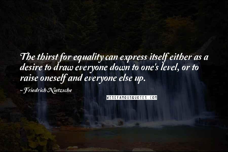 Friedrich Nietzsche Quotes: The thirst for equality can express itself either as a desire to draw everyone down to one's level, or to raise oneself and everyone else up.