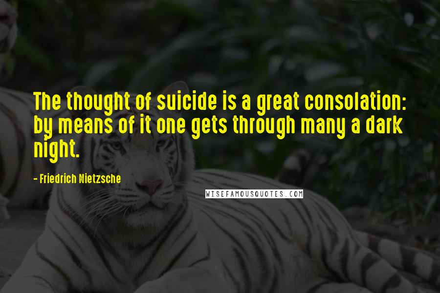 Friedrich Nietzsche Quotes: The thought of suicide is a great consolation: by means of it one gets through many a dark night.