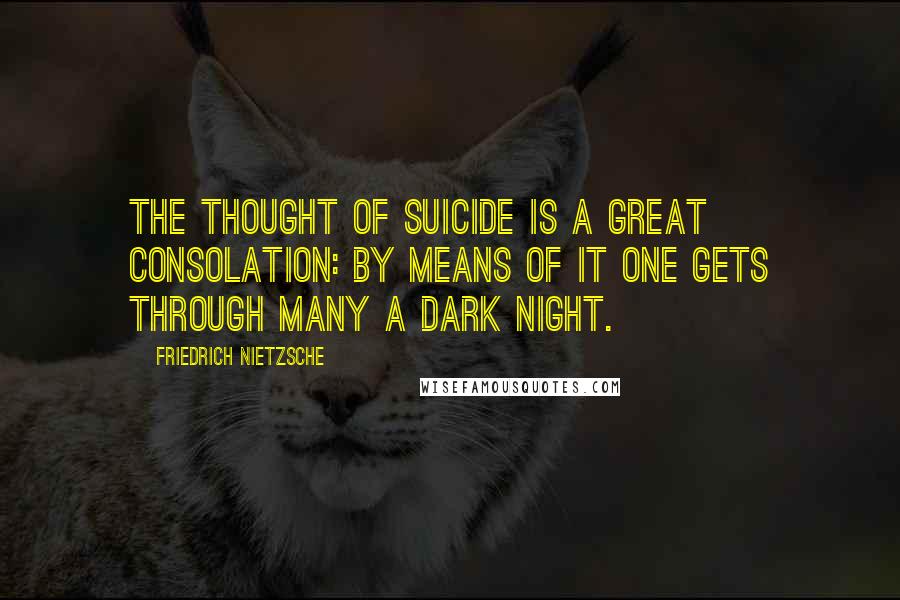 Friedrich Nietzsche Quotes: The thought of suicide is a great consolation: by means of it one gets through many a dark night.