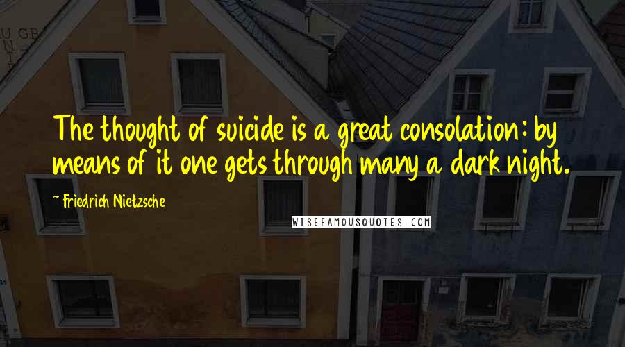 Friedrich Nietzsche Quotes: The thought of suicide is a great consolation: by means of it one gets through many a dark night.