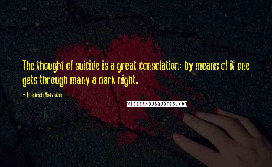 Friedrich Nietzsche Quotes: The thought of suicide is a great consolation: by means of it one gets through many a dark night.