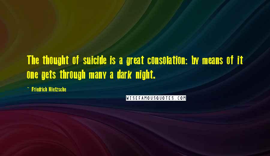 Friedrich Nietzsche Quotes: The thought of suicide is a great consolation: by means of it one gets through many a dark night.