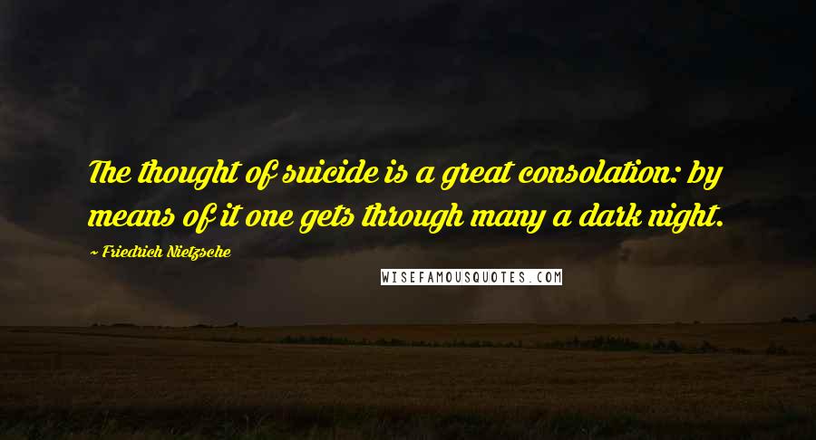 Friedrich Nietzsche Quotes: The thought of suicide is a great consolation: by means of it one gets through many a dark night.