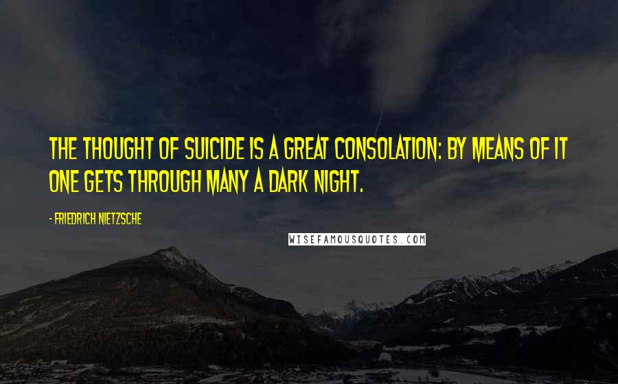 Friedrich Nietzsche Quotes: The thought of suicide is a great consolation: by means of it one gets through many a dark night.