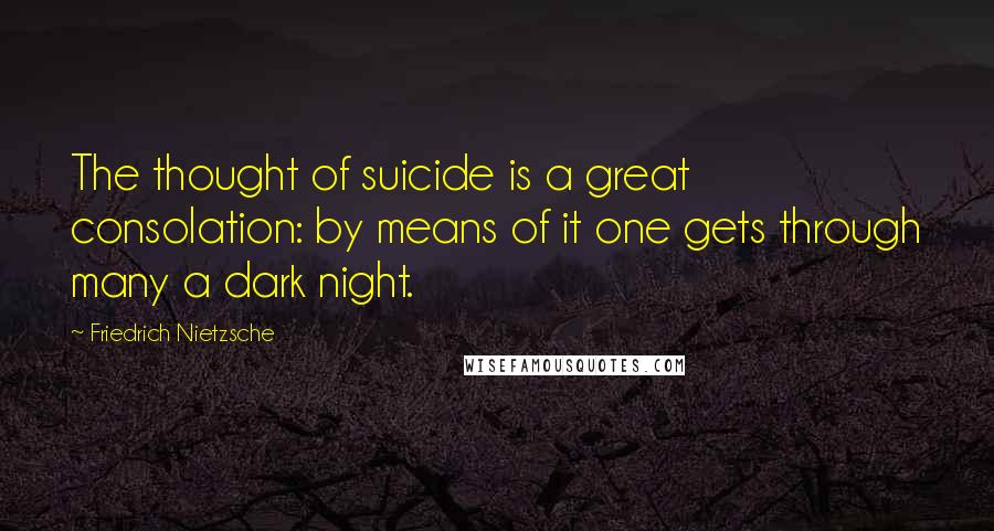Friedrich Nietzsche Quotes: The thought of suicide is a great consolation: by means of it one gets through many a dark night.