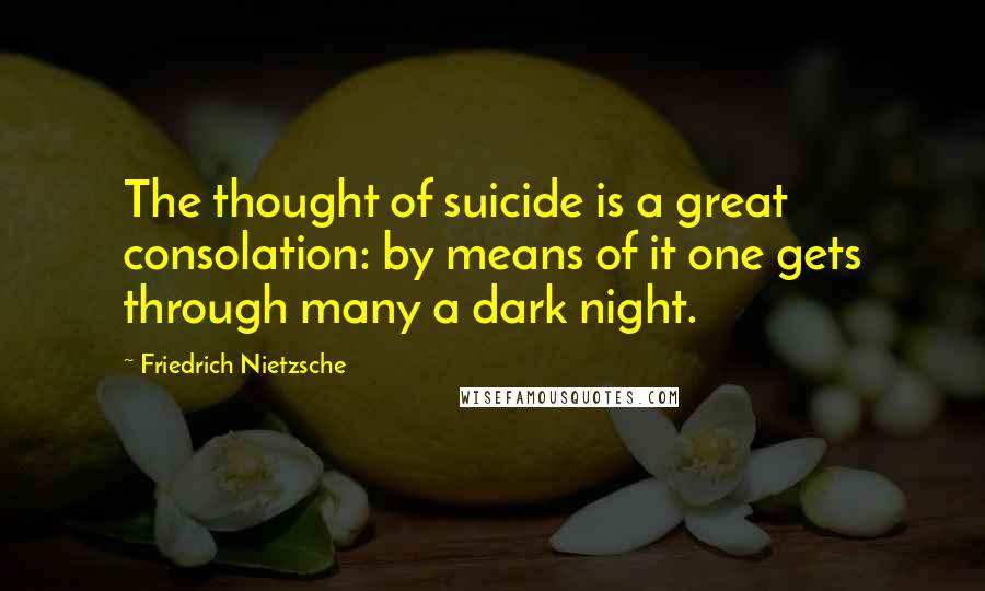 Friedrich Nietzsche Quotes: The thought of suicide is a great consolation: by means of it one gets through many a dark night.