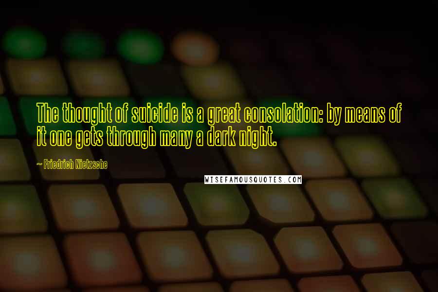 Friedrich Nietzsche Quotes: The thought of suicide is a great consolation: by means of it one gets through many a dark night.