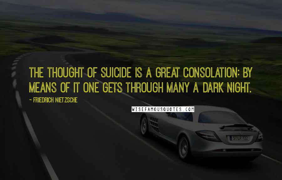 Friedrich Nietzsche Quotes: The thought of suicide is a great consolation: by means of it one gets through many a dark night.