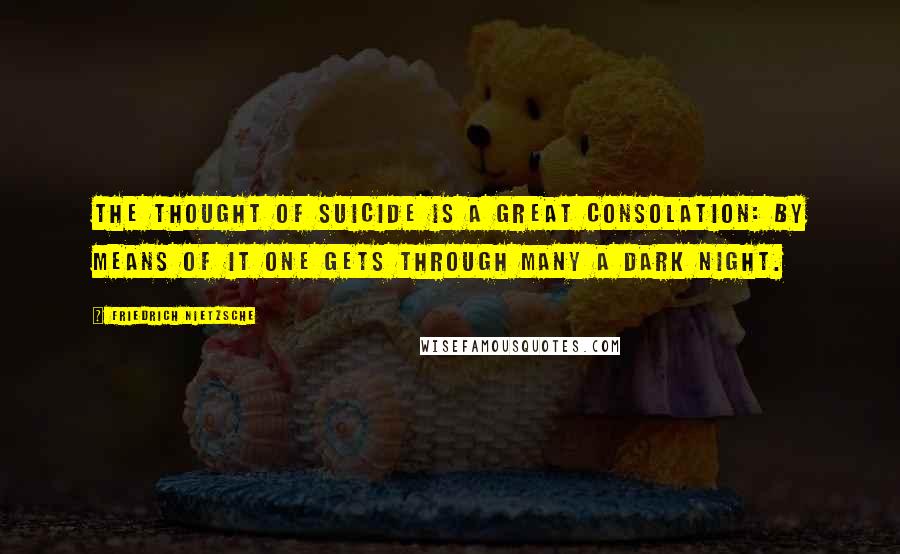 Friedrich Nietzsche Quotes: The thought of suicide is a great consolation: by means of it one gets through many a dark night.