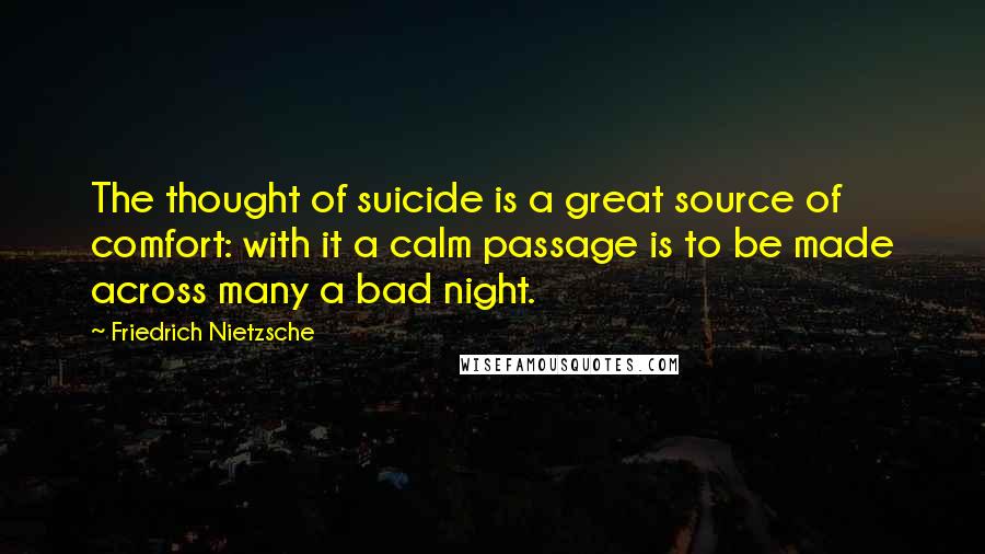 Friedrich Nietzsche Quotes: The thought of suicide is a great source of comfort: with it a calm passage is to be made across many a bad night.