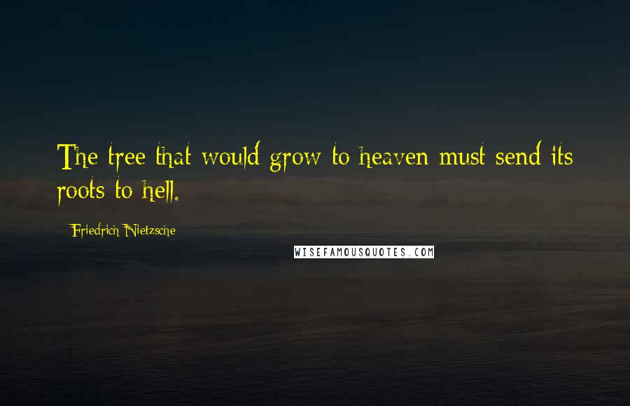 Friedrich Nietzsche Quotes: The tree that would grow to heaven must send its roots to hell.
