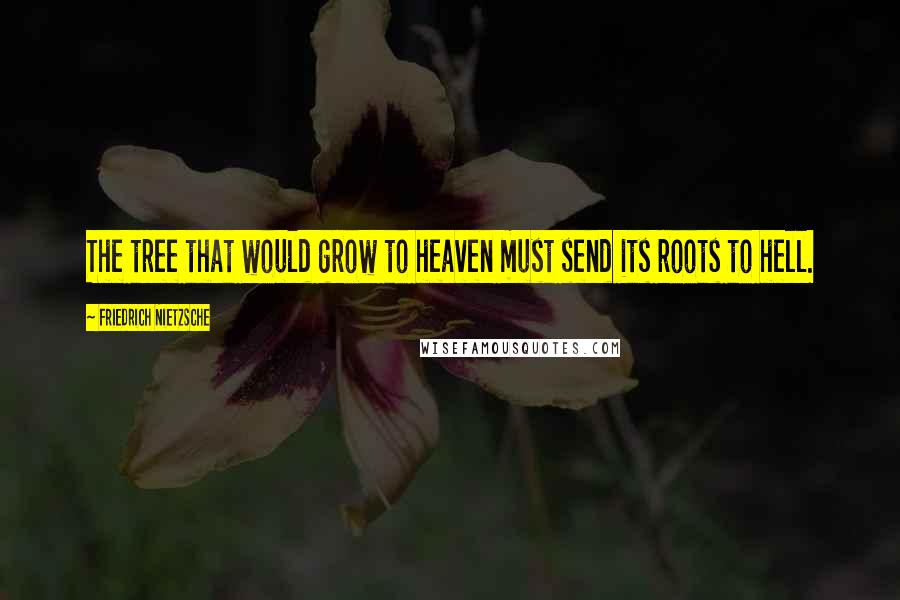 Friedrich Nietzsche Quotes: The tree that would grow to heaven must send its roots to hell.
