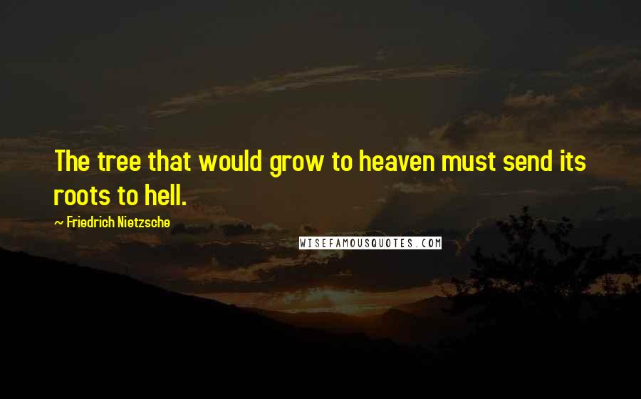 Friedrich Nietzsche Quotes: The tree that would grow to heaven must send its roots to hell.