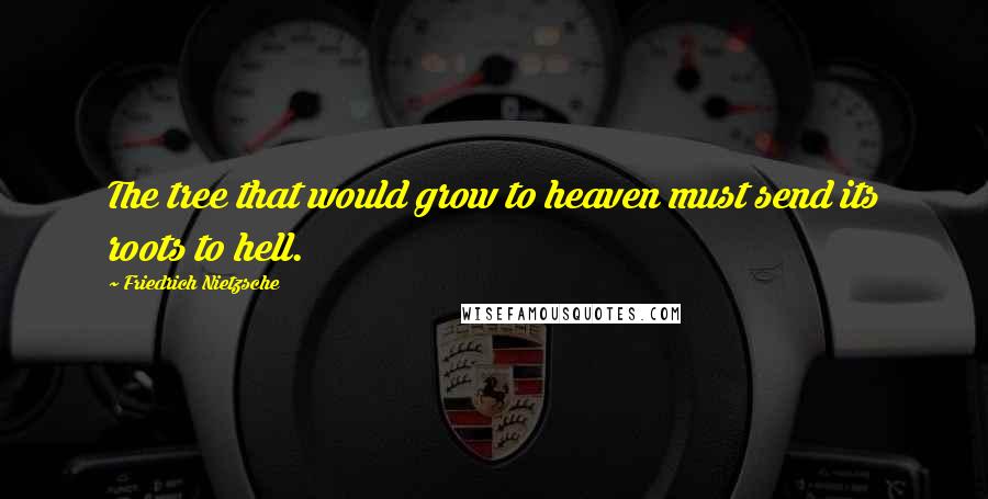 Friedrich Nietzsche Quotes: The tree that would grow to heaven must send its roots to hell.