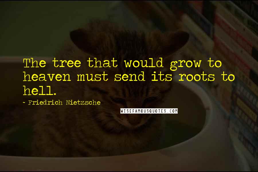 Friedrich Nietzsche Quotes: The tree that would grow to heaven must send its roots to hell.