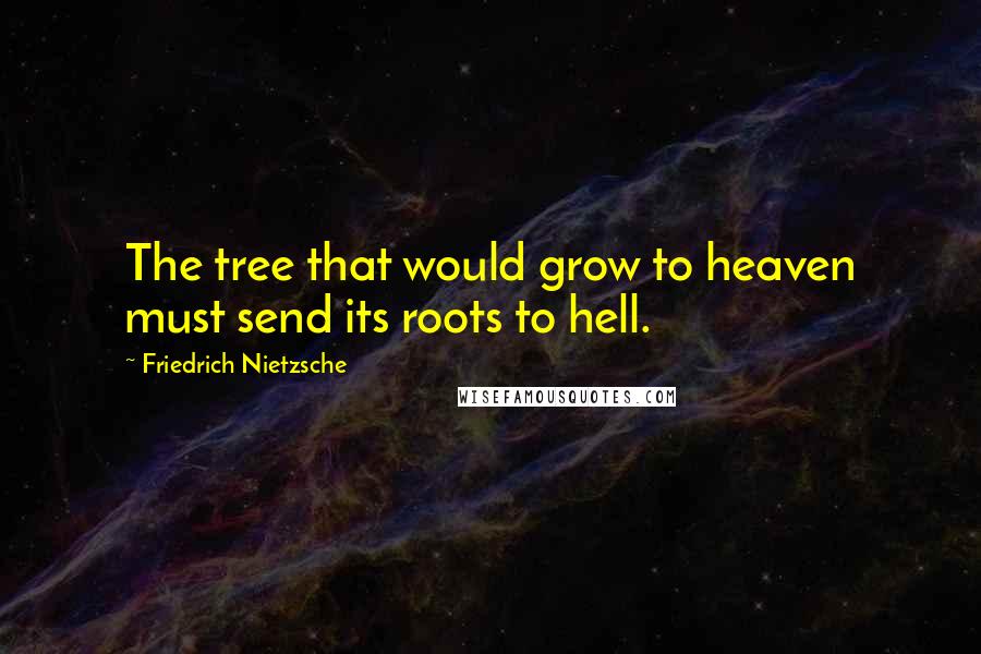 Friedrich Nietzsche Quotes: The tree that would grow to heaven must send its roots to hell.