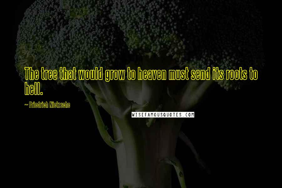 Friedrich Nietzsche Quotes: The tree that would grow to heaven must send its roots to hell.