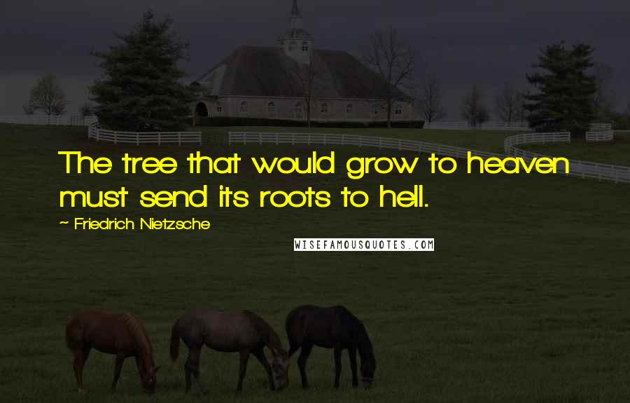 Friedrich Nietzsche Quotes: The tree that would grow to heaven must send its roots to hell.