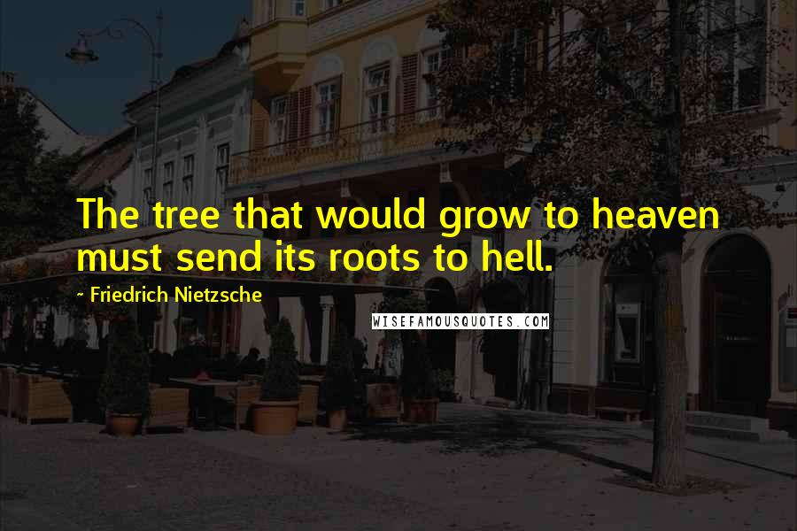 Friedrich Nietzsche Quotes: The tree that would grow to heaven must send its roots to hell.