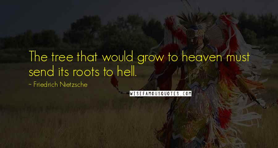 Friedrich Nietzsche Quotes: The tree that would grow to heaven must send its roots to hell.