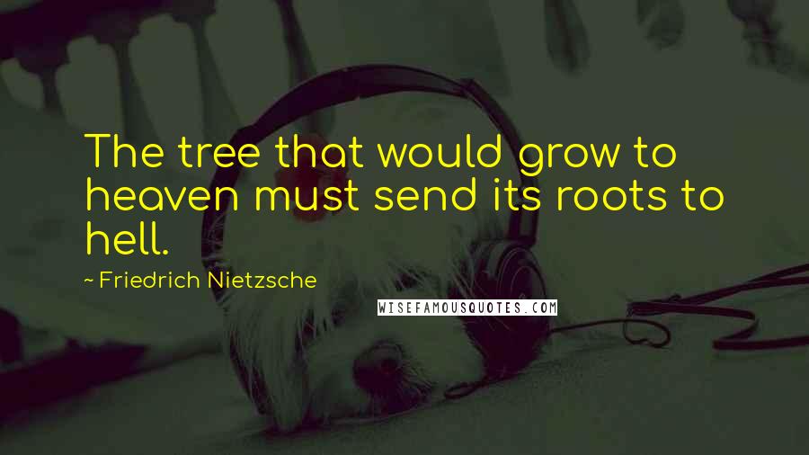 Friedrich Nietzsche Quotes: The tree that would grow to heaven must send its roots to hell.